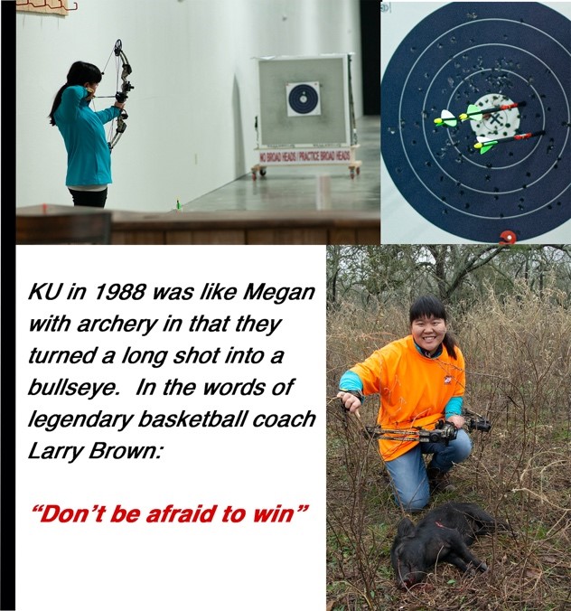  "KU in 1988 was like Megan with archery in that they turned a long shot into a bullseye. In the words of legendary basketball coach Larry Brown, 'Don't be afraid to win.'"